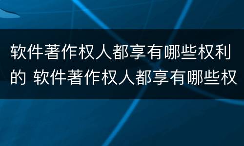 软件著作权人都享有哪些权利的 软件著作权人都享有哪些权利的法律规定