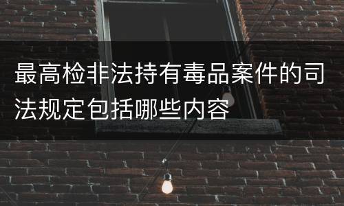最高检非法持有毒品案件的司法规定包括哪些内容