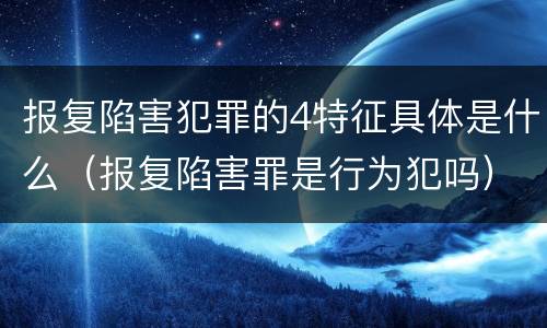 报复陷害犯罪的4特征具体是什么（报复陷害罪是行为犯吗）