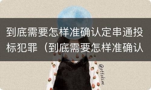 到底需要怎样准确认定串通投标犯罪（到底需要怎样准确认定串通投标犯罪案件）