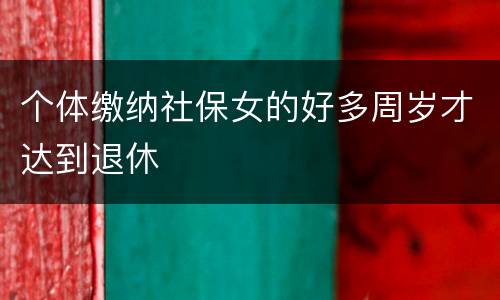 个体缴纳社保女的好多周岁才达到退休