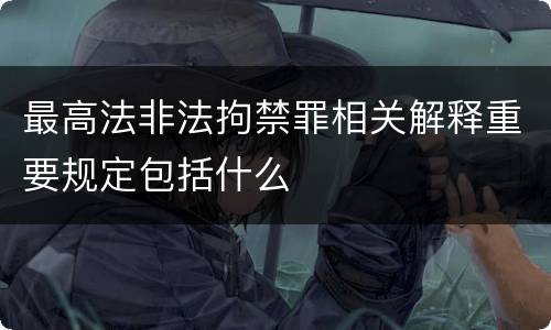 最高法非法拘禁罪相关解释重要规定包括什么