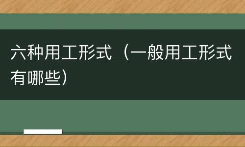 六种用工形式（一般用工形式有哪些）