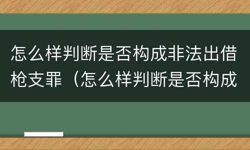 怎么样判断是否构成非法出借枪支罪（怎么样判断是否构成非法出借枪支罪呢）