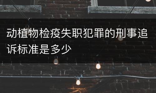 动植物检疫失职犯罪的刑事追诉标准是多少