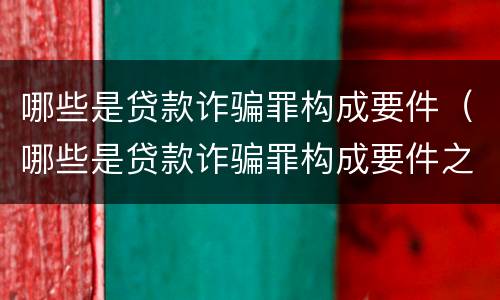 哪些是贷款诈骗罪构成要件（哪些是贷款诈骗罪构成要件之一）