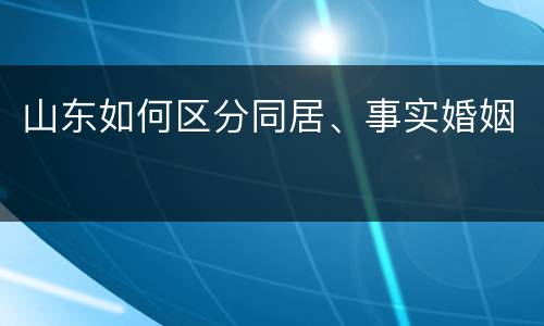 山东如何区分同居、事实婚姻