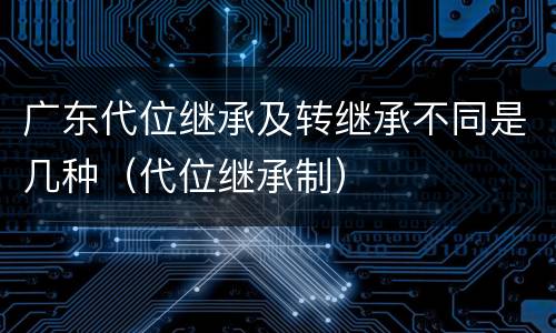 广东代位继承及转继承不同是几种（代位继承制）