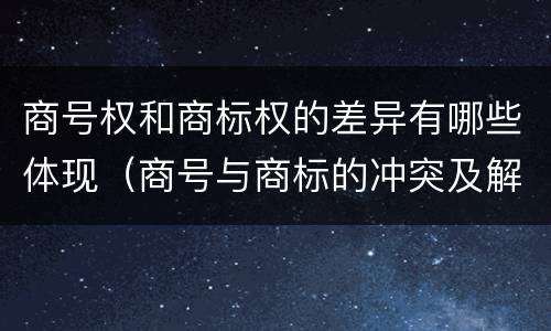 商号权和商标权的差异有哪些体现（商号与商标的冲突及解决措施）
