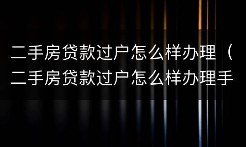 二手房贷款过户怎么样办理（二手房贷款过户怎么样办理手续）