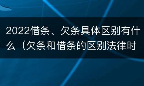 2022借条、欠条具体区别有什么（欠条和借条的区别法律时间多少年）