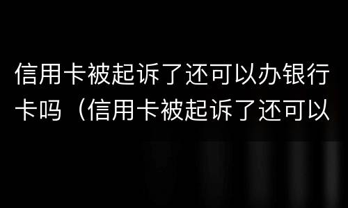 信用卡被起诉了还可以办银行卡吗（信用卡被起诉了还可以办银行卡吗知乎）