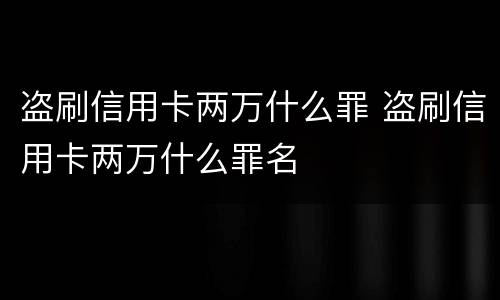 盗刷信用卡两万什么罪 盗刷信用卡两万什么罪名