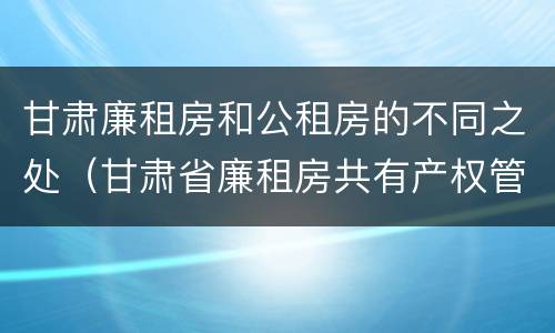 甘肃廉租房和公租房的不同之处（甘肃省廉租房共有产权管理办法）
