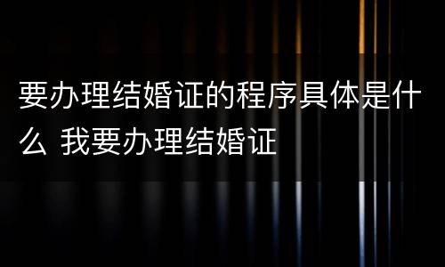 要办理结婚证的程序具体是什么 我要办理结婚证