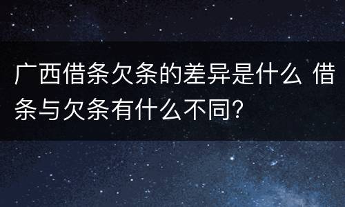 广西借条欠条的差异是什么 借条与欠条有什么不同?