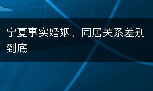 宁夏事实婚姻、同居关系差别到底