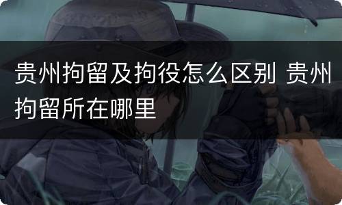 贵州拘留及拘役怎么区别 贵州拘留所在哪里