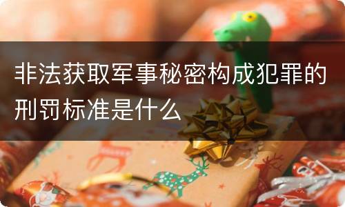 非法获取军事秘密构成犯罪的刑罚标准是什么