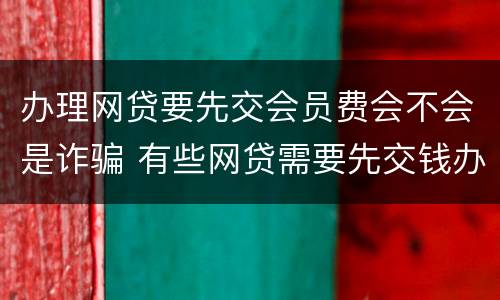 办理网贷要先交会员费会不会是诈骗 有些网贷需要先交钱办会员