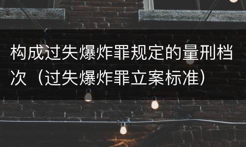 构成过失爆炸罪规定的量刑档次（过失爆炸罪立案标准）