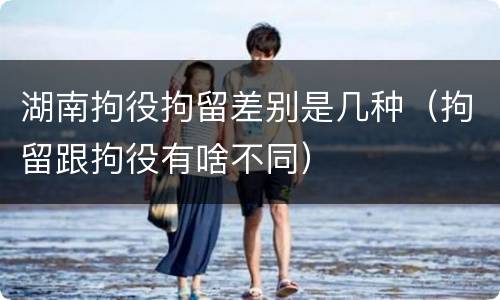 湖南拘役拘留差别是几种（拘留跟拘役有啥不同）
