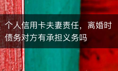 个人信用卡夫妻责任，离婚时债务对方有承担义务吗