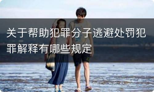 关于帮助犯罪分子逃避处罚犯罪解释有哪些规定