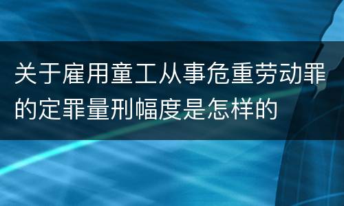 关于雇用童工从事危重劳动罪的定罪量刑幅度是怎样的