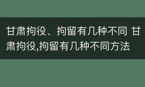 甘肃拘役、拘留有几种不同 甘肃拘役,拘留有几种不同方法