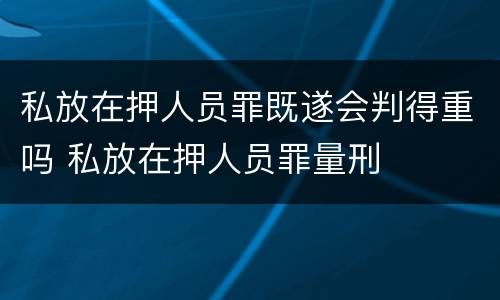 私放在押人员罪既遂会判得重吗 私放在押人员罪量刑