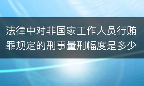 法律中对非国家工作人员行贿罪规定的刑事量刑幅度是多少