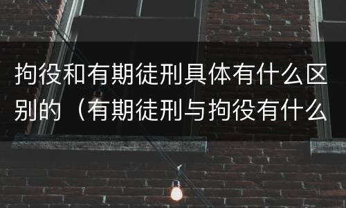 拘役和有期徒刑具体有什么区别的（有期徒刑与拘役有什么区别）
