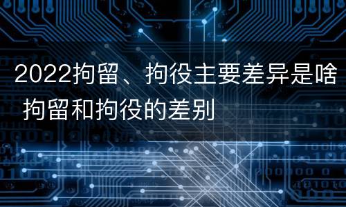 2022拘留、拘役主要差异是啥 拘留和拘役的差别