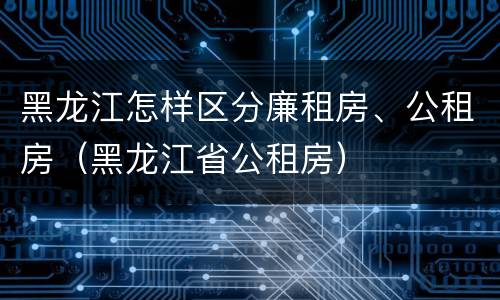黑龙江怎样区分廉租房、公租房（黑龙江省公租房）