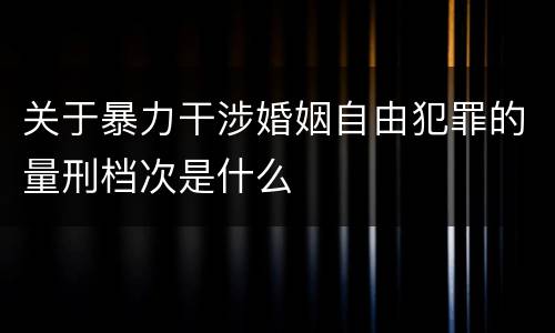 关于暴力干涉婚姻自由犯罪的量刑档次是什么