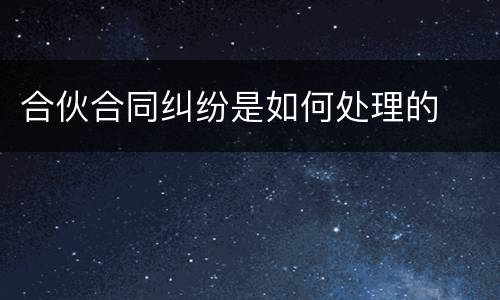 合伙合同纠纷是如何处理的