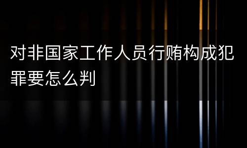 对非国家工作人员行贿构成犯罪要怎么判