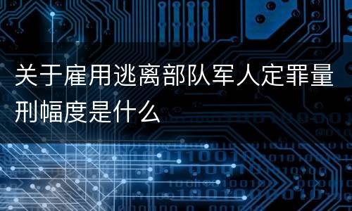 关于雇用逃离部队军人定罪量刑幅度是什么