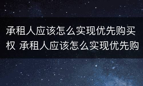 承租人应该怎么实现优先购买权 承租人应该怎么实现优先购买权呢