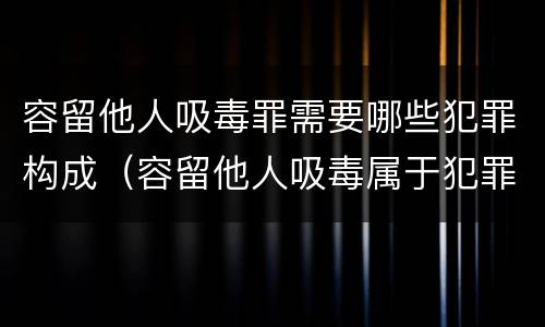 容留他人吸毒罪需要哪些犯罪构成（容留他人吸毒属于犯罪吗）