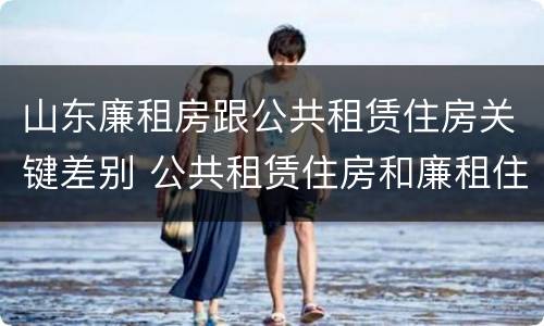 山东廉租房跟公共租赁住房关键差别 公共租赁住房和廉租住房的区别