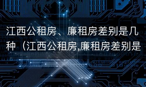 江西公租房、廉租房差别是几种（江西公租房,廉租房差别是几种类型）