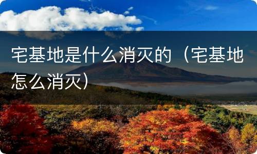 宅基地是什么消灭的（宅基地怎么消灭）