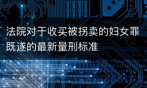 法院对于收买被拐卖的妇女罪既遂的最新量刑标准