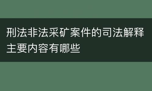 刑法非法采矿案件的司法解释主要内容有哪些