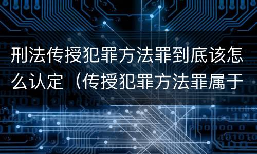 刑法传授犯罪方法罪到底该怎么认定（传授犯罪方法罪属于什么罪）