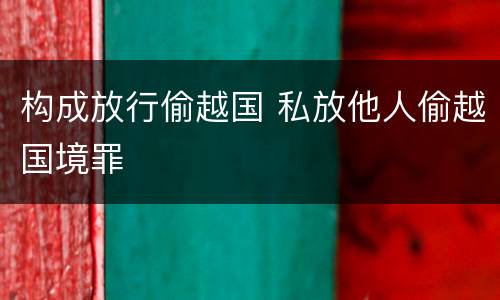 构成放行偷越国 私放他人偷越国境罪