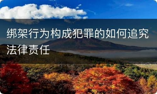绑架行为构成犯罪的如何追究法律责任