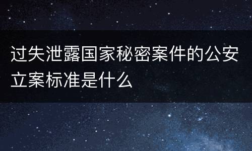 过失泄露国家秘密案件的公安立案标准是什么